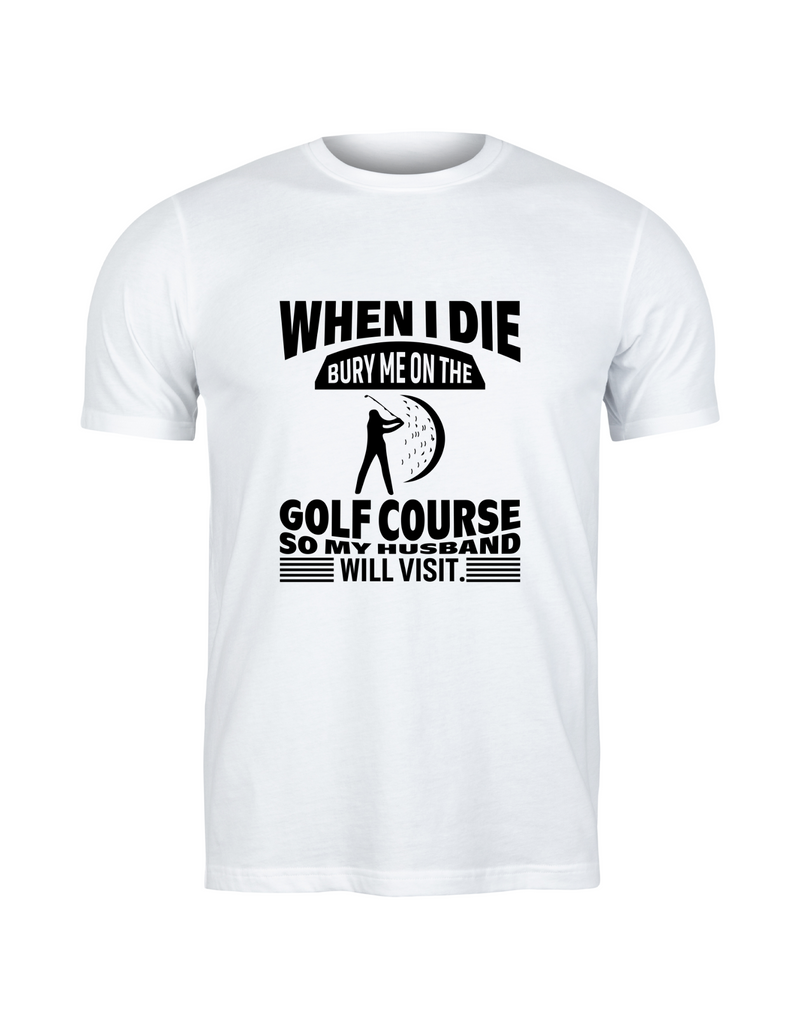When I Die Bury Me on the Golf Course So My Husband Will Visit | Funny Golf T-shirt